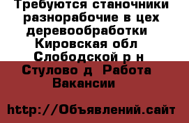 Требуются станочники,разнорабочие в цех деревообработки - Кировская обл., Слободской р-н, Стулово д. Работа » Вакансии   